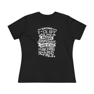 "Saying F*CK Off Is My Passive Aggressive Way Of Not Punching You In The Face" Women's Premium Tee